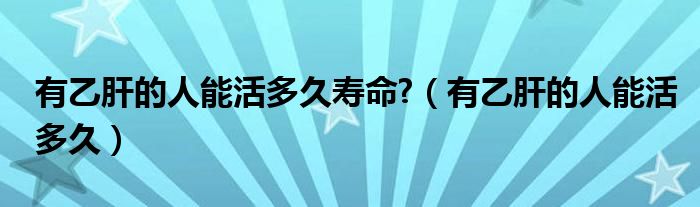 有乙肝的人能活多久寿命?（有乙肝的人能活多久）