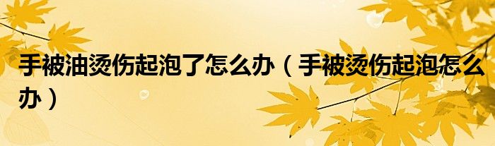 手被油烫伤起泡了怎么办（手被烫伤起泡怎么办）