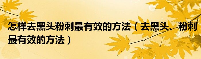 怎样去黑头粉刺最有效的方法（去黑头、粉刺最有效的方法）