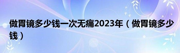 做胃镜多少钱一次无痛2023年（做胃镜多少钱）