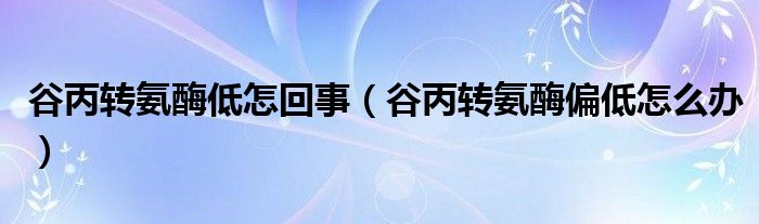 谷丙转氨酶低怎回事（谷丙转氨酶偏低怎么办）