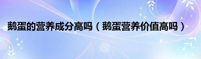 鹅蛋的营养成分高吗（鹅蛋营养价值高吗）