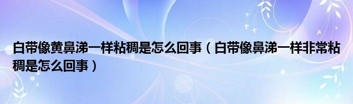 白带像黄鼻涕一样粘稠是怎么回事（白带像鼻涕一样非常粘稠是怎么回事）