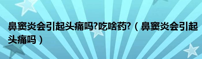 鼻窦炎会引起头痛吗?吃啥药?（鼻窦炎会引起头痛吗）