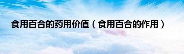 食用百合的药用价值（食用百合的作用）