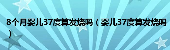 8个月婴儿37度算发烧吗（婴儿37度算发烧吗）