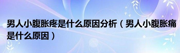 男人小腹胀疼是什么原因分析（男人小腹胀痛是什么原因）