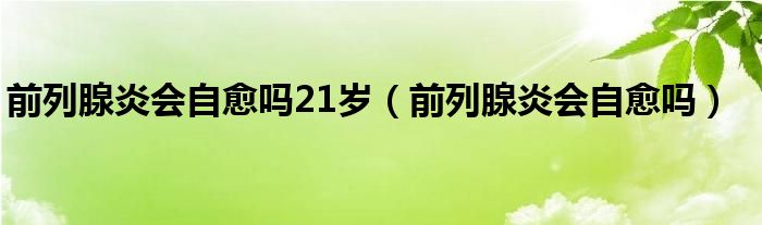 前列腺炎会自愈吗21岁（前列腺炎会自愈吗）