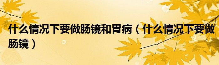 什么情况下要做肠镜和胃病（什么情况下要做肠镜）