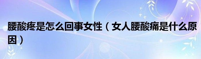 腰酸疼是怎么回事女性（女人腰酸痛是什么原因）