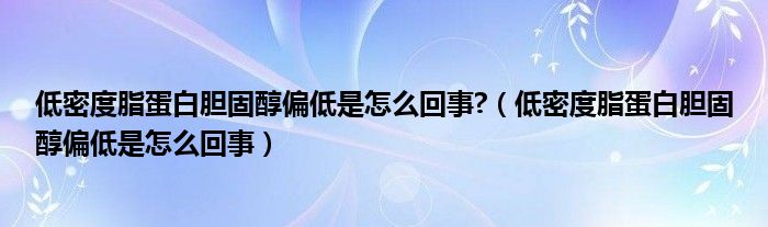 低密度脂蛋白胆固醇偏低是怎么回事?（低密度脂蛋白胆固醇偏低是怎么回事）