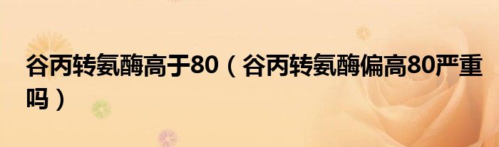 谷丙转氨酶高于80（谷丙转氨酶偏高80严重吗）