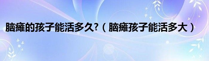 脑瘫的孩子能活多久?（脑瘫孩子能活多大）