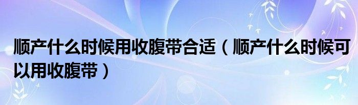 顺产什么时候用收腹带合适（顺产什么时候可以用收腹带）