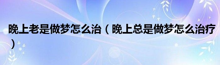 晚上老是做梦怎么治（晚上总是做梦怎么治疗）