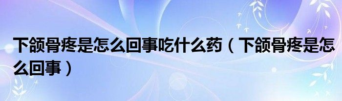 下颌骨疼是怎么回事吃什么药（下颌骨疼是怎么回事）