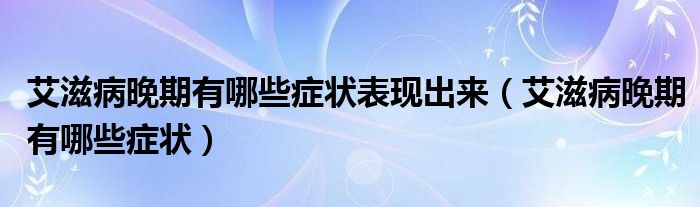 艾滋病晚期有哪些症状表现出来（艾滋病晚期有哪些症状）