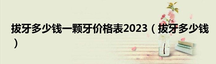 拔牙多少钱一颗牙价格表2023（拔牙多少钱）