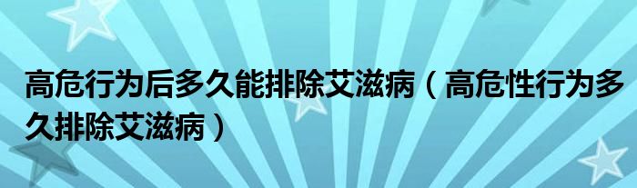 高危行为后多久能排除艾滋病（高危性行为多久排除艾滋病）