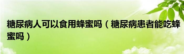 糖尿病人可以食用蜂蜜吗（糖尿病患者能吃蜂蜜吗）