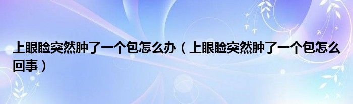 上眼睑突然肿了一个包怎么办（上眼睑突然肿了一个包怎么回事）