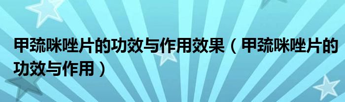 甲巯咪唑片的功效与作用效果（甲巯咪唑片的功效与作用）