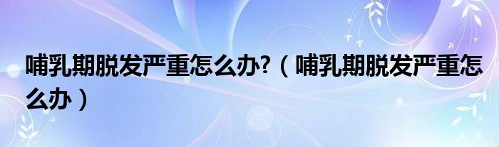 哺乳期脱发严重怎么办?（哺乳期脱发严重怎么办）