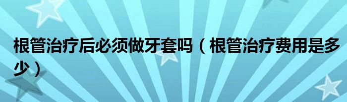 根管治疗后必须做牙套吗（根管治疗费用是多少）