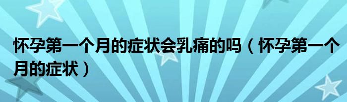 怀孕第一个月的症状会乳痛的吗（怀孕第一个月的症状）