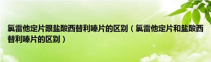 氯雷他定片跟盐酸西替利嗪片的区别（氯雷他定片和盐酸西替利嗪片的区别）