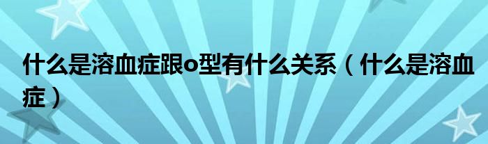 什么是溶血症跟o型有什么关系（什么是溶血症）