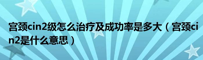 宫颈cin2级怎么治疗及成功率是多大（宫颈cin2是什么意思）