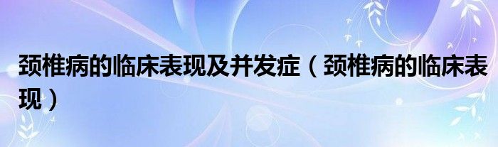 颈椎病的临床表现及并发症（颈椎病的临床表现）