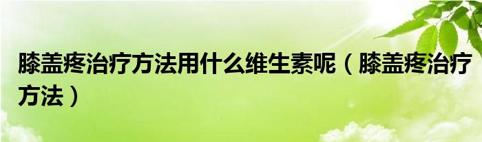 膝盖疼治疗方法用什么维生素呢（膝盖疼治疗方法）