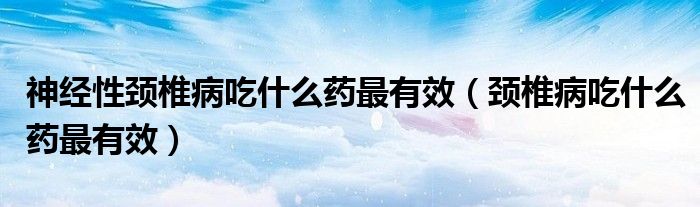 神经性颈椎病吃什么药最有效（颈椎病吃什么药最有效）