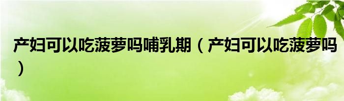 产妇可以吃菠萝吗哺乳期（产妇可以吃菠萝吗）