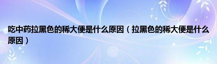 吃中药拉黑色的稀大便是什么原因（拉黑色的稀大便是什么原因）