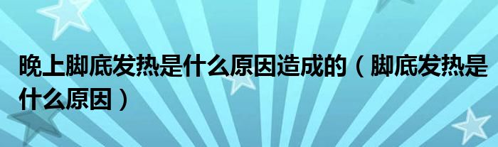 晚上脚底发热是什么原因造成的（脚底发热是什么原因）