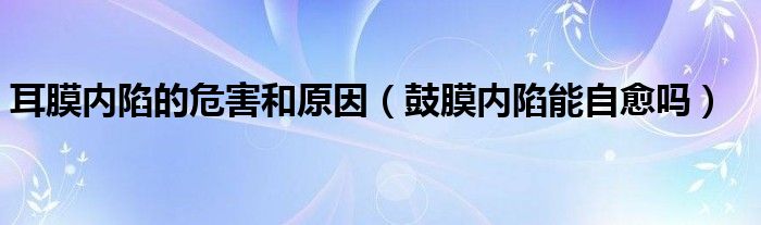 耳膜内陷的危害和原因（鼓膜内陷能自愈吗）