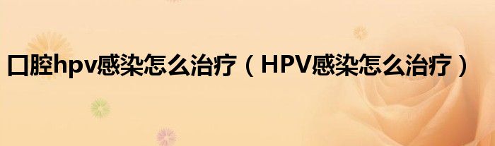 口腔hpv感染怎么治疗（HPV感染怎么治疗）