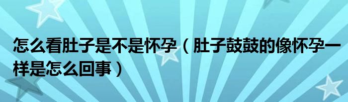 怎么看肚子是不是怀孕（肚子鼓鼓的像怀孕一样是怎么回事）