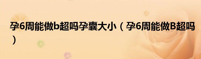 孕6周能做b超吗孕囊大小（孕6周能做B超吗）