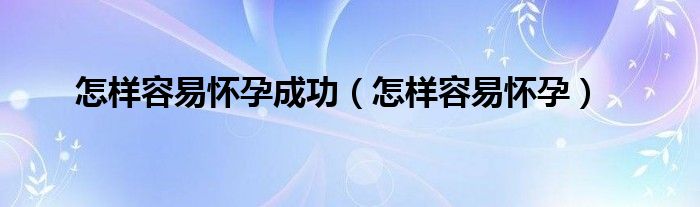 怎样容易怀孕成功（怎样容易怀孕）