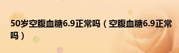 50岁空腹血糖6.9正常吗（空腹血糖6.9正常吗）