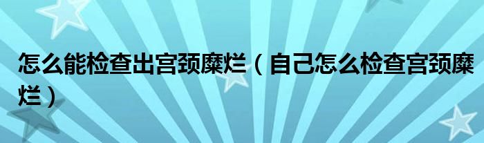 怎么能检查出宫颈糜烂（自己怎么检查宫颈糜烂）