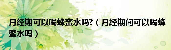 月经期可以喝蜂蜜水吗?（月经期间可以喝蜂蜜水吗）