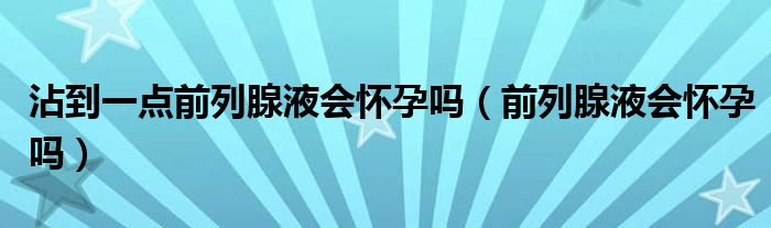 沾到一点前列腺液会怀孕吗（前列腺液会怀孕吗）