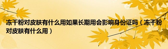 冻干粉对皮肤有什么用如果长期用会影响身份证吗（冻干粉对皮肤有什么用）