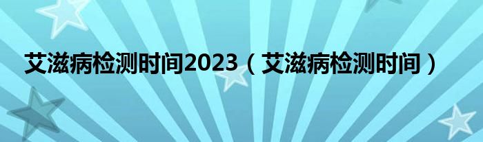 艾滋病检测时间2023（艾滋病检测时间）