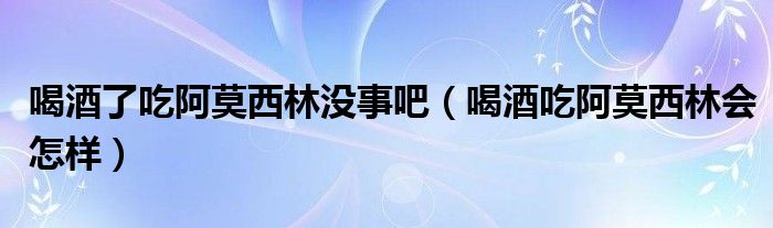 喝酒了吃阿莫西林没事吧（喝酒吃阿莫西林会怎样）